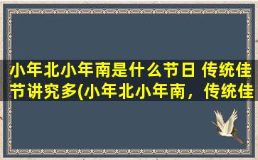 小年北小年南是什么节日 传统佳节讲究多(小年北小年南，传统佳节讲究多，你知道其中的寓意吗？)